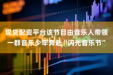 现货配资平台该节目由音乐人带领一群音乐少年奔赴“闪光音乐节”