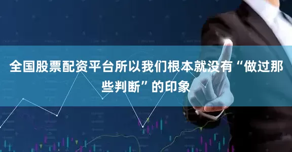 全国股票配资平台所以我们根本就没有“做过那些判断”的印象