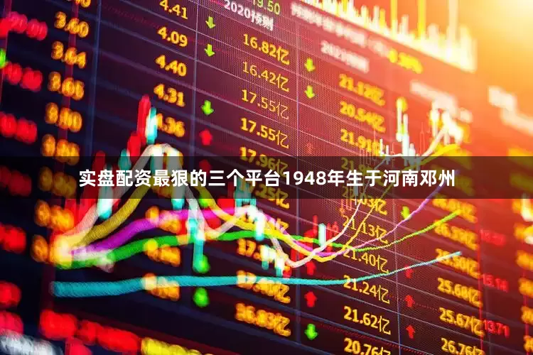 实盘配资最狠的三个平台1948年生于河南邓州