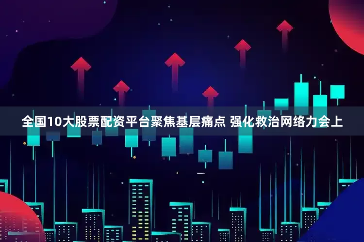 全国10大股票配资平台聚焦基层痛点 强化救治网络力会上