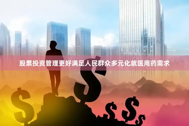 股票投资管理更好满足人民群众多元化就医用药需求
