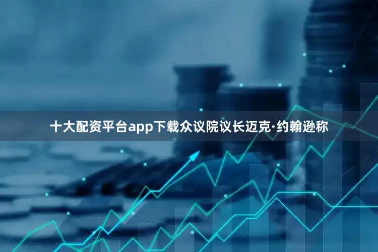 十大配资平台app下载众议院议长迈克·约翰逊称