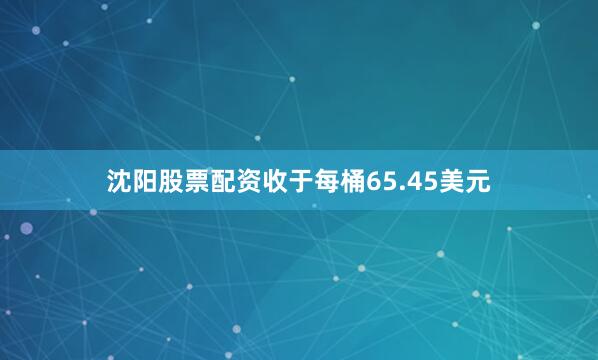 沈阳股票配资收于每桶65.45美元