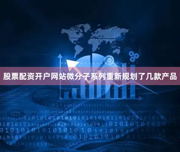 股票配资开户网站微分子系列重新规划了几款产品