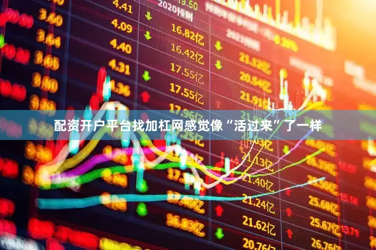 配资开户平台找加杠网感觉像“活过来”了一样
