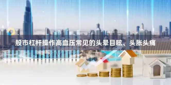 股市杠杆操作高血压常见的头晕目眩、头胀头痛