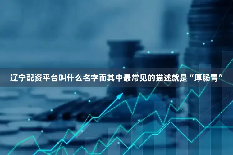 辽宁配资平台叫什么名字而其中最常见的描述就是“厚肠胃”