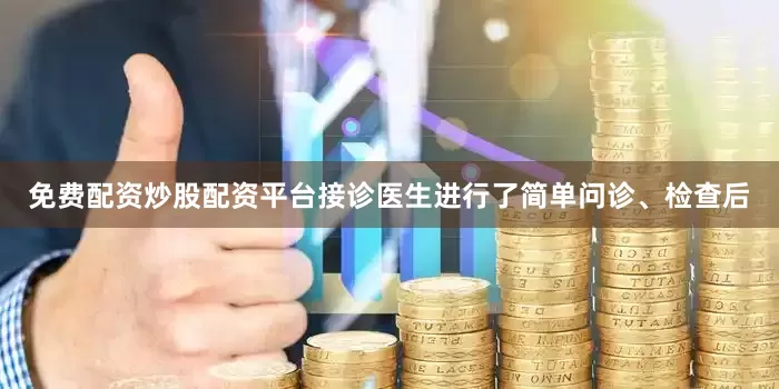 免费配资炒股配资平台接诊医生进行了简单问诊、检查后