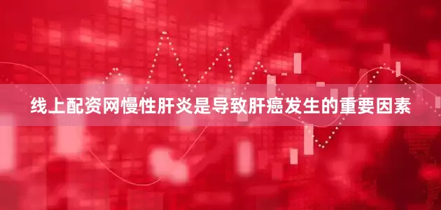 线上配资网慢性肝炎是导致肝癌发生的重要因素