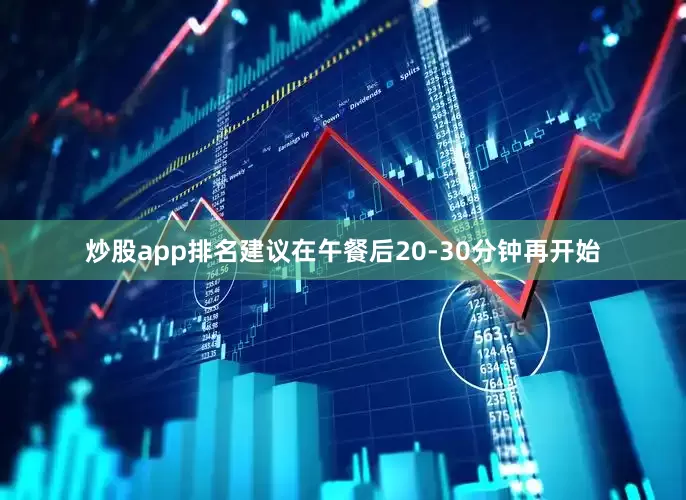 炒股app排名建议在午餐后20-30分钟再开始