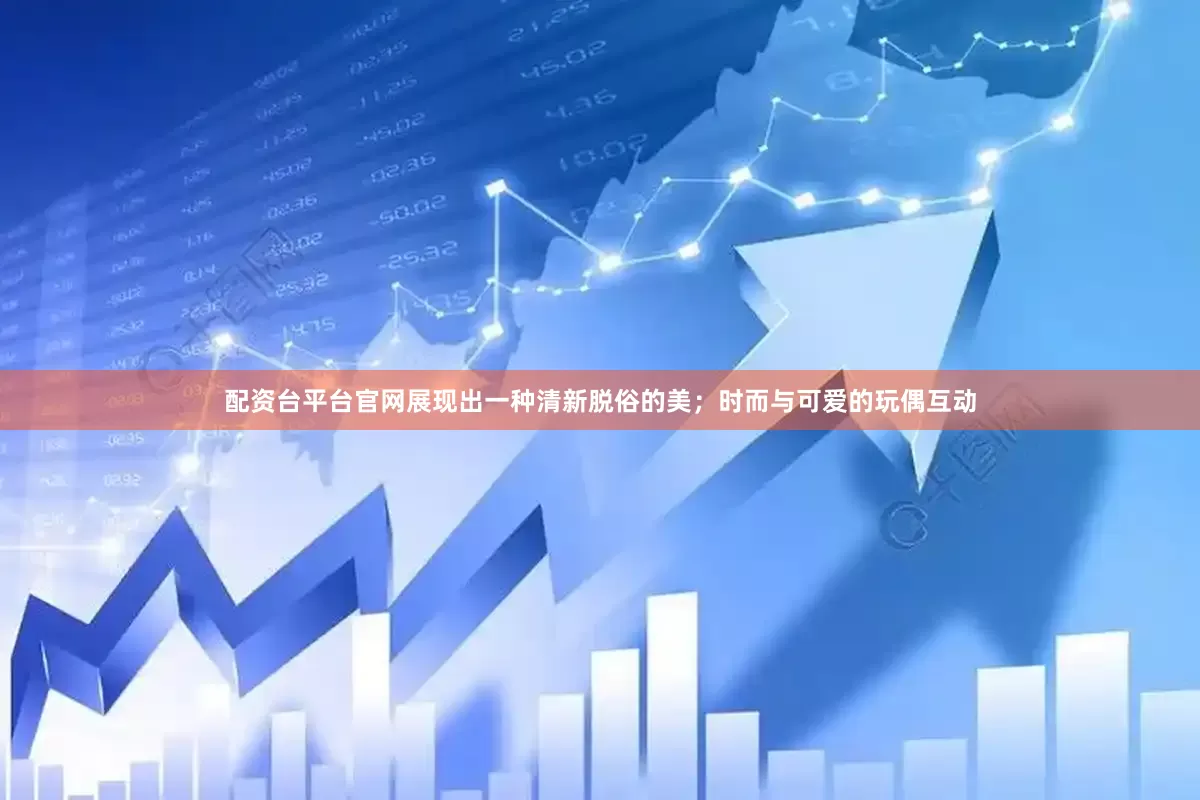 配资台平台官网展现出一种清新脱俗的美；时而与可爱的玩偶互动