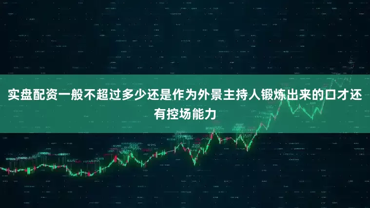 实盘配资一般不超过多少还是作为外景主持人锻炼出来的口才还有控场能力