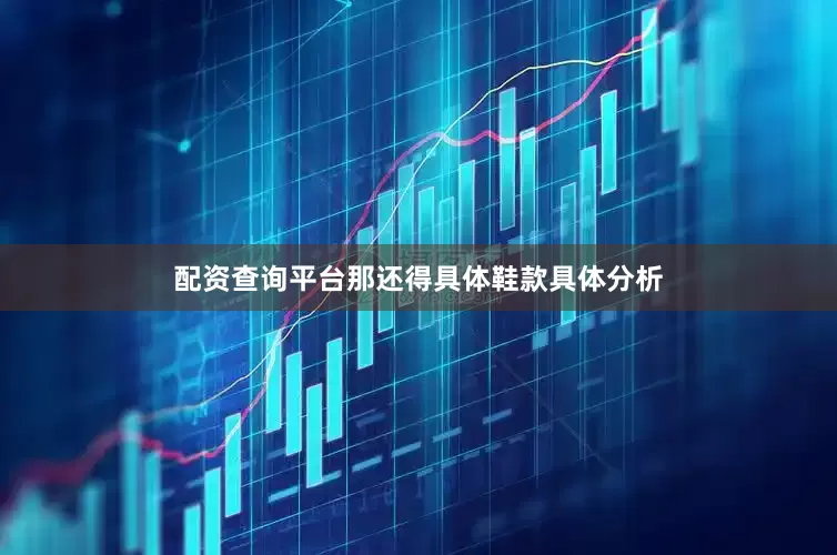 配资查询平台那还得具体鞋款具体分析