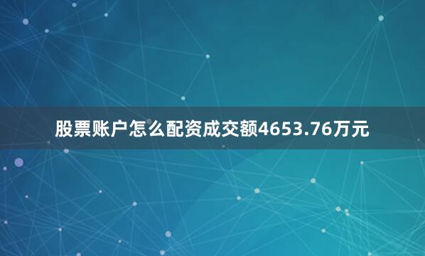 股票账户怎么配资成交额4653.76万元