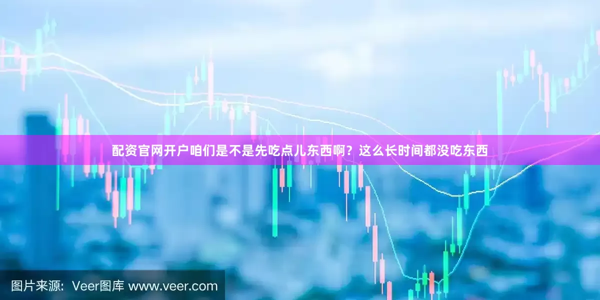 配资官网开户咱们是不是先吃点儿东西啊？这么长时间都没吃东西