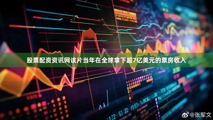 股票配资资讯网该片当年在全球拿下超7亿美元的票房收入