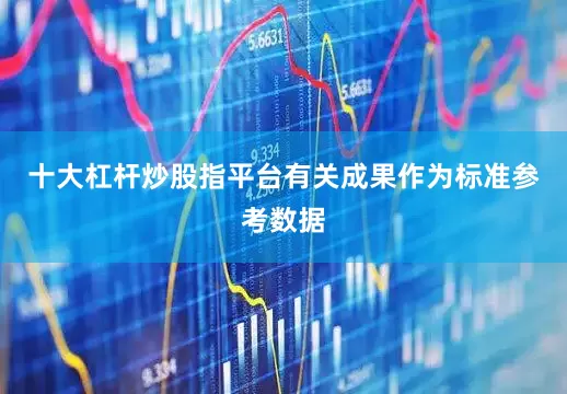 十大杠杆炒股指平台有关成果作为标准参考数据