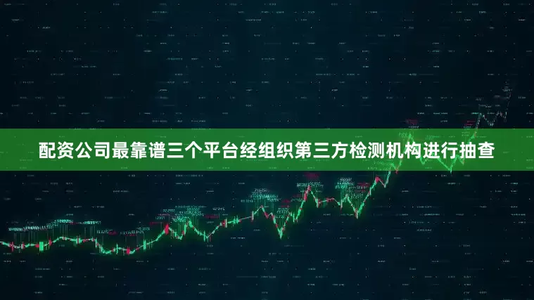 配资公司最靠谱三个平台经组织第三方检测机构进行抽查