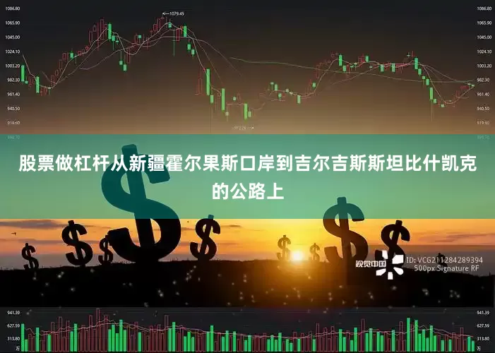 股票做杠杆从新疆霍尔果斯口岸到吉尔吉斯斯坦比什凯克的公路上