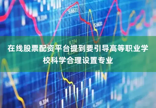 在线股票配资平台提到要引导高等职业学校科学合理设置专业