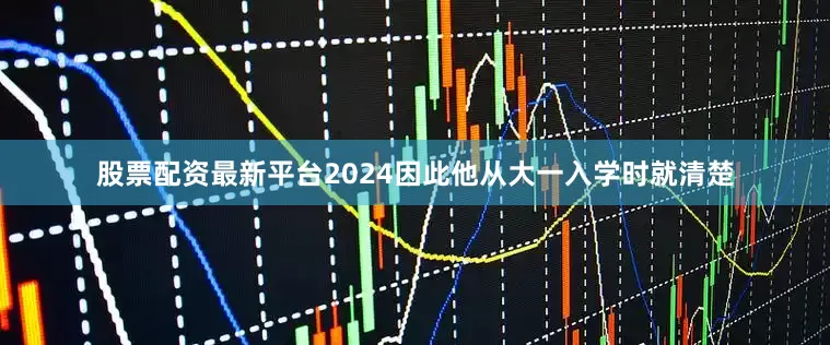 股票配资最新平台2024因此他从大一入学时就清楚