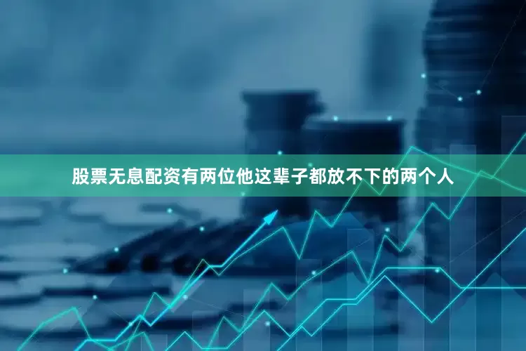 股票无息配资有两位他这辈子都放不下的两个人