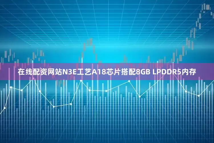 在线配资网站N3E工艺A18芯片搭配8GB LPDDR5内存