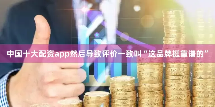 中国十大配资app然后导致评价一致叫“这品牌挺靠谱的”