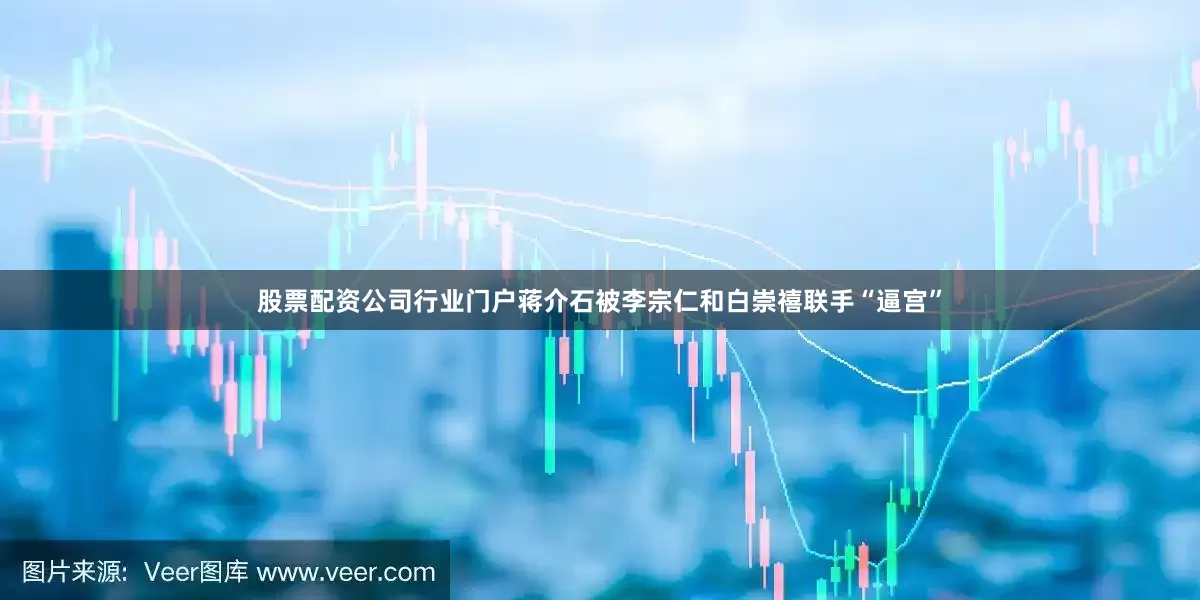 股票配资公司行业门户蒋介石被李宗仁和白崇禧联手“逼宫”