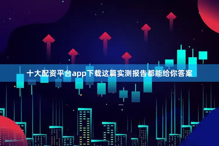 十大配资平台app下载这篇实测报告都能给你答案