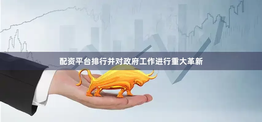 配资平台排行并对政府工作进行重大革新