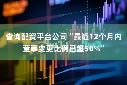 查询配资平台公司“最近12个月内董事变更比例已超50%”