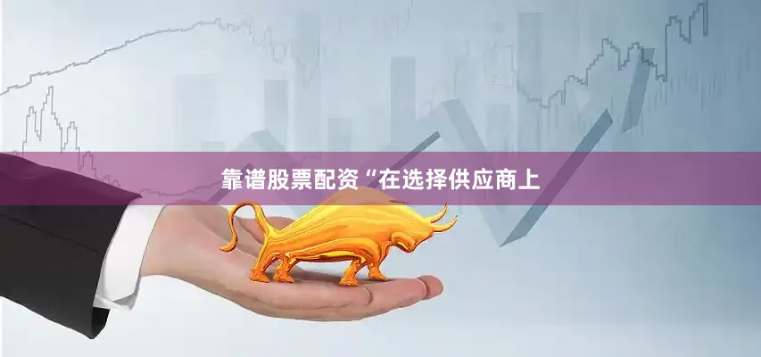 靠谱股票配资　　“在选择供应商上