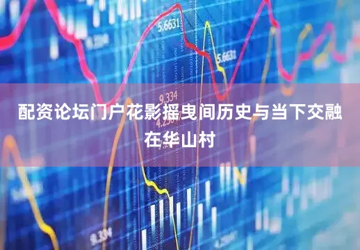 配资论坛门户花影摇曳间历史与当下交融在华山村