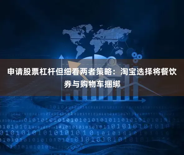 申请股票杠杆但细看两者策略：淘宝选择将餐饮券与购物车捆绑