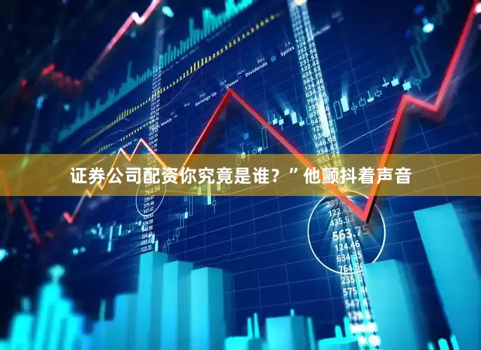 证券公司配资你究竟是谁？”他颤抖着声音