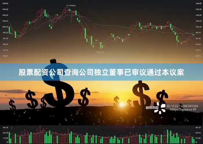 股票配资公司查询公司独立董事已审议通过本议案
