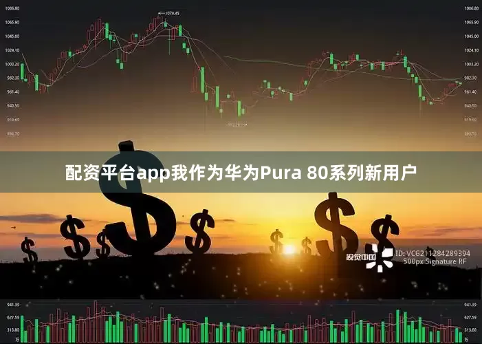 配资平台app我作为华为Pura 80系列新用户