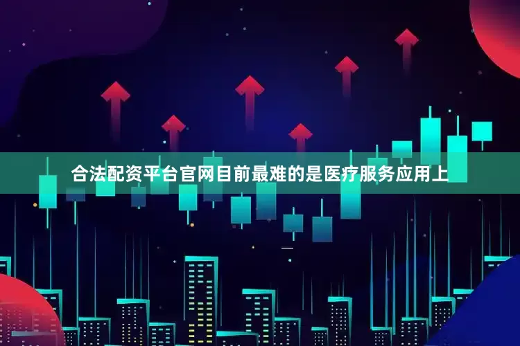 合法配资平台官网目前最难的是医疗服务应用上