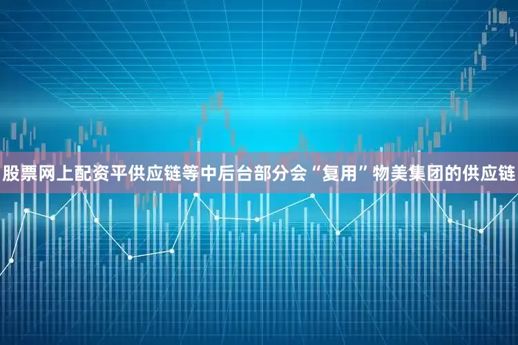 股票网上配资平供应链等中后台部分会“复用”物美集团的供应链