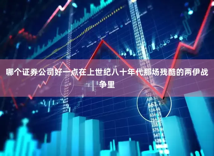 哪个证券公司好一点在上世纪八十年代那场残酷的两伊战争里