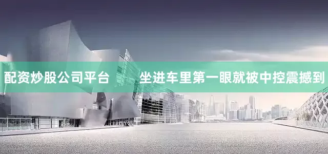 配资炒股公司平台        坐进车里第一眼就被中控震撼到