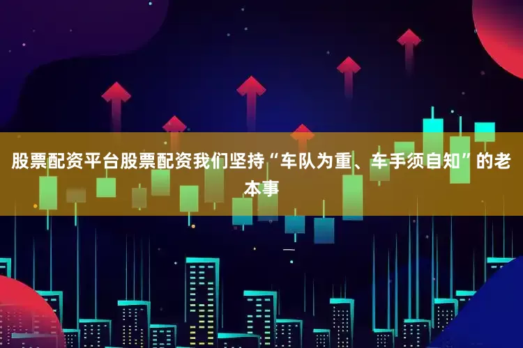 股票配资平台股票配资我们坚持“车队为重、车手须自知”的老本事