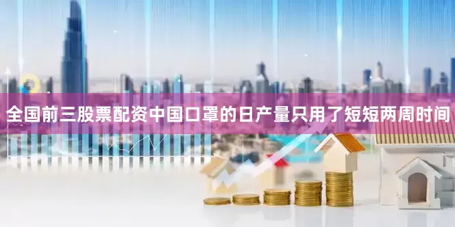 全国前三股票配资中国口罩的日产量只用了短短两周时间