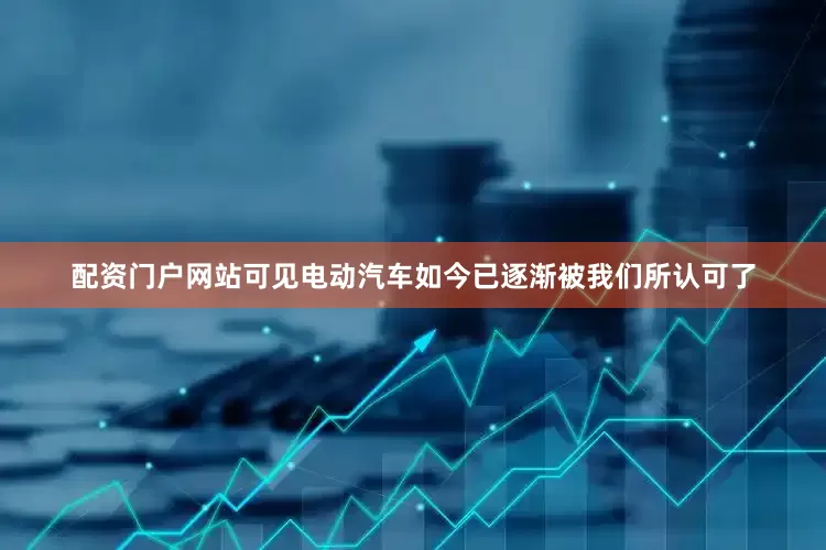 配资门户网站可见电动汽车如今已逐渐被我们所认可了