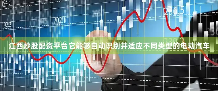 江西炒股配资平台它能够自动识别并适应不同类型的电动汽车