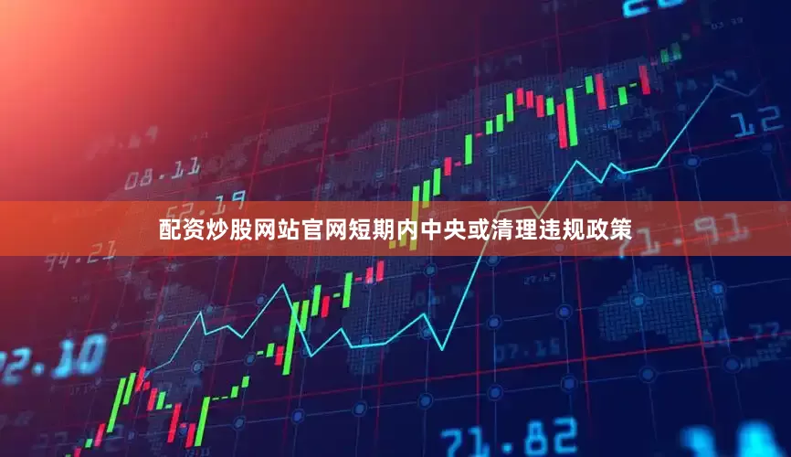 配资炒股网站官网短期内中央或清理违规政策