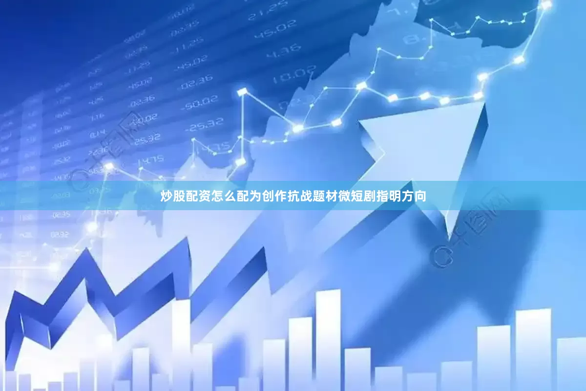 炒股配资怎么配为创作抗战题材微短剧指明方向