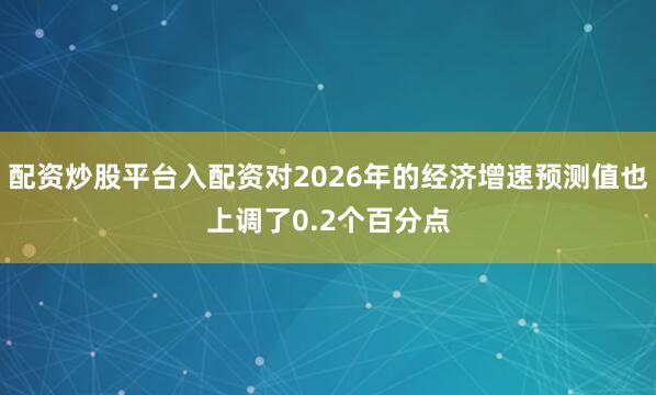 配资炒股平台入配资对2026年的经济增速预测值也上调了0.2个百分点