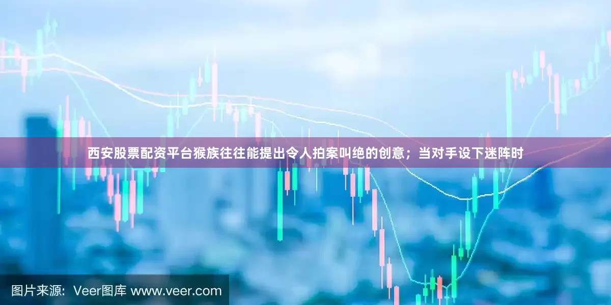 西安股票配资平台猴族往往能提出令人拍案叫绝的创意；当对手设下迷阵时
